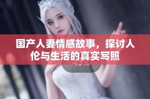 国产人妻情感故事，探讨人伦与生活的真实写照