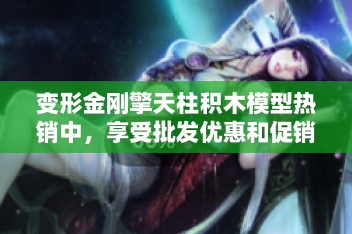变形金刚擎天柱积木模型热销中，享受批发优惠和促销价格，尽情体验变形乐趣！