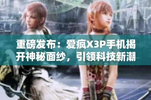重磅发布：爱疯X3P手机揭开神秘面纱，引领科技新潮流