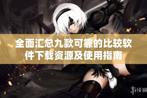 全面汇总九款可靠的比较软件下载资源及使用指南