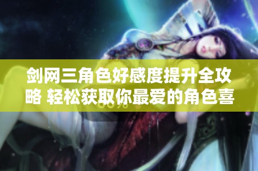 剑网三角色好感度提升全攻略 轻松获取你最爱的角色喜爱度秘籍