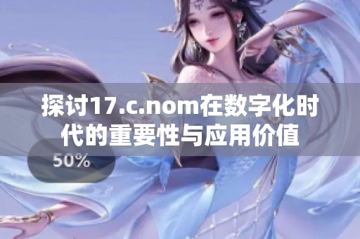 探讨17.c.nom在数字化时代的重要性与应用价值