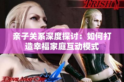 亲子关系深度探讨：如何打造幸福家庭互动模式