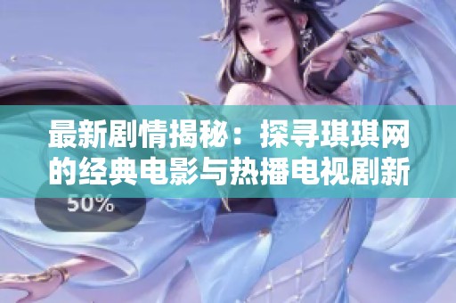 最新剧情揭秘：探寻琪琪网的经典电影与热播电视剧新动态