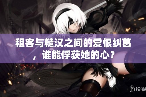 租客与糙汉之间的爱恨纠葛，谁能俘获她的心？