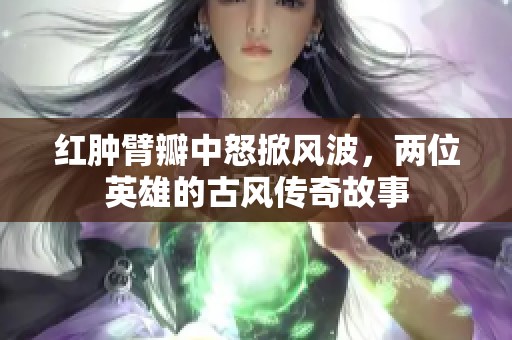 红肿臂瓣中怒掀风波，两位英雄的古风传奇故事