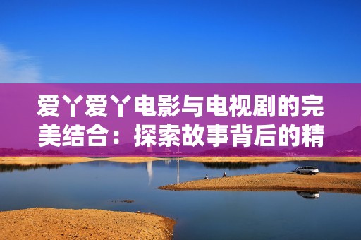 爱丫爱丫电影与电视剧的完美结合：探索故事背后的精彩世界