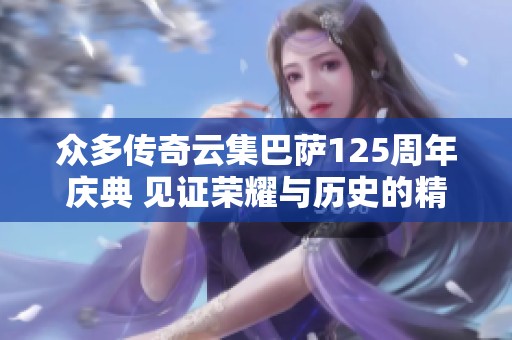 众多传奇云集巴萨125周年庆典 见证荣耀与历史的精彩时刻
