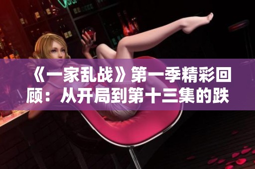《一家乱战》第一季精彩回顾：从开局到第十三集的跌宕起伏