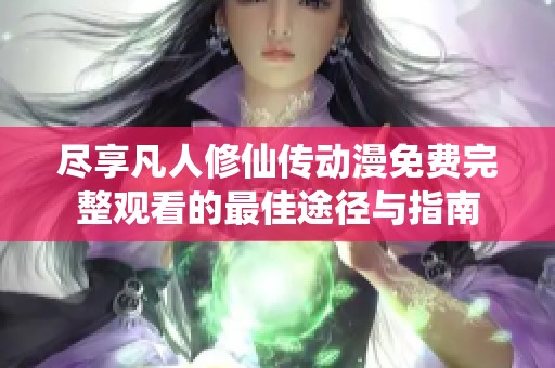 尽享凡人修仙传动漫免费完整观看的最佳途径与指南