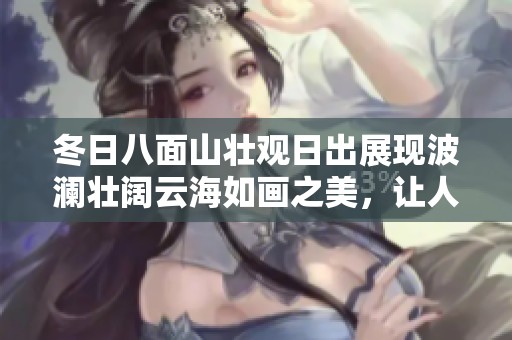 冬日八面山壮观日出展现波澜壮阔云海如画之美，让人陶醉的自然奇观