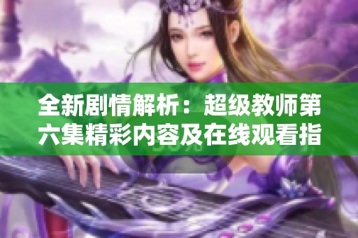 全新剧情解析：超级教师第六集精彩内容及在线观看指南