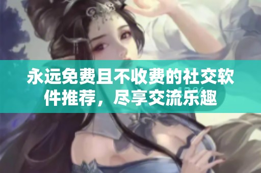 永远免费且不收费的社交软件推荐，尽享交流乐趣