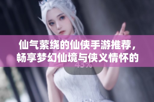 仙气萦绕的仙侠手游推荐，畅享梦幻仙境与侠义情怀的游戏名称汇总