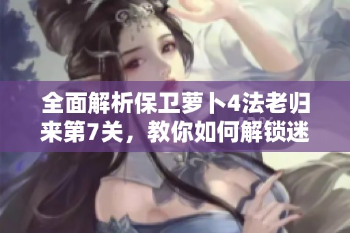 全面解析保卫萝卜4法老归来第7关，教你如何解锁迷雾与点亮胜利之光