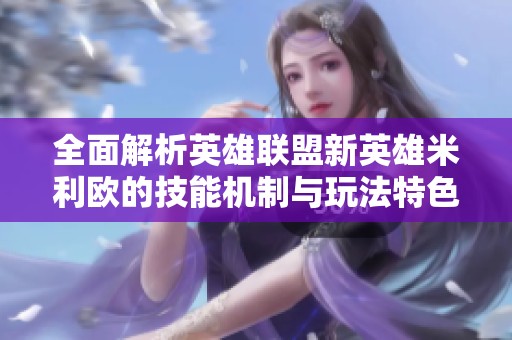 全面解析英雄联盟新英雄米利欧的技能机制与玩法特色，助你掌握他的战斗技巧