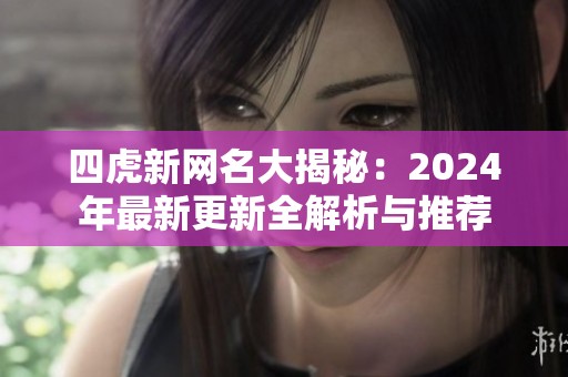 四虎新网名大揭秘：2024年最新更新全解析与推荐