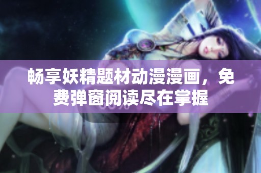 畅享妖精题材动漫漫画，免费弹窗阅读尽在掌握
