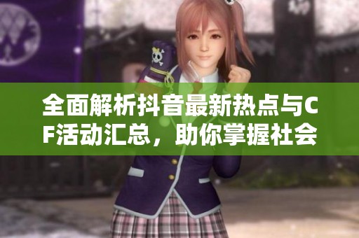全面解析抖音最新热点与CF活动汇总，助你掌握社会动态与流行趋势