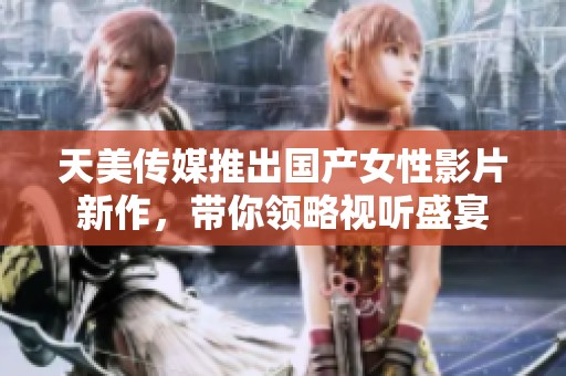 天美传媒推出国产女性影片新作，带你领略视听盛宴