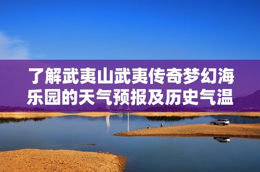 了解武夷山武夷传奇梦幻海乐园的天气预报及历史气温，为您的出行旅游做好充分准备