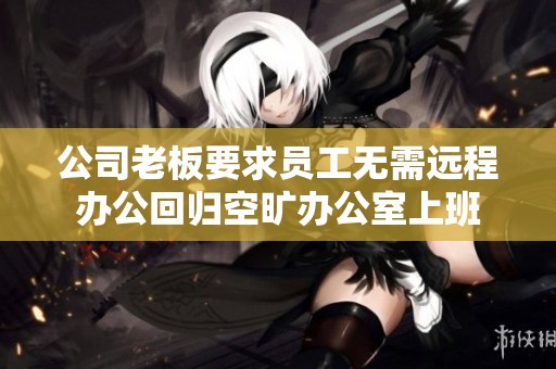 公司老板要求员工无需远程办公回归空旷办公室上班