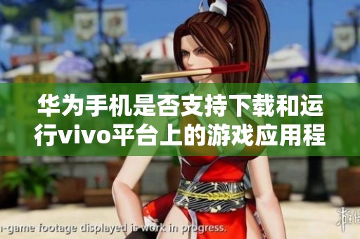 华为手机是否支持下载和运行vivo平台上的游戏应用程序分析