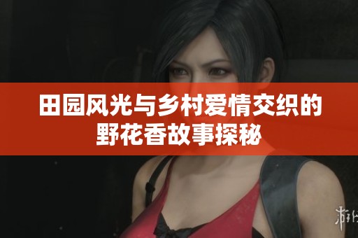 田园风光与乡村爱情交织的野花香故事探秘