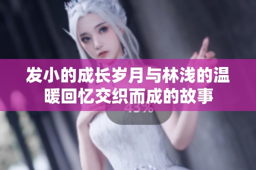发小的成长岁月与林浅的温暖回忆交织而成的故事