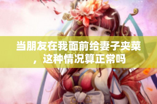 当朋友在我面前给妻子夹菜，这种情况算正常吗