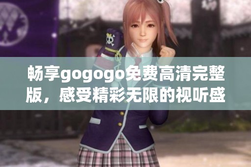 畅享gogogo免费高清完整版，感受精彩无限的视听盛宴！