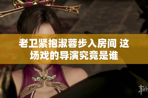 老卫紧抱淑蓉步入房间 这场戏的导演究竟是谁