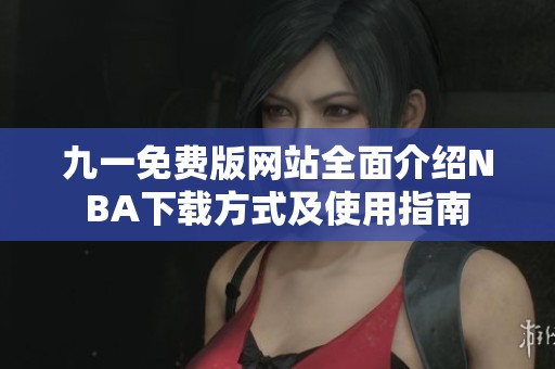 九一免费版网站全面介绍NBA下载方式及使用指南