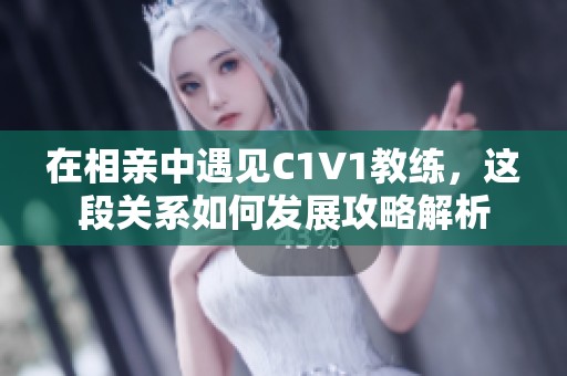 在相亲中遇见C1V1教练，这段关系如何发展攻略解析
