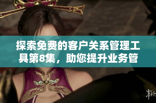 探索免费的客户关系管理工具第8集，助您提升业务管理效率
