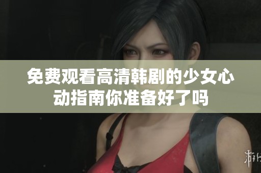 免费观看高清韩剧的少女心动指南你准备好了吗