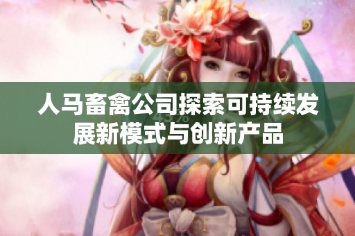 人马畜禽公司探索可持续发展新模式与创新产品