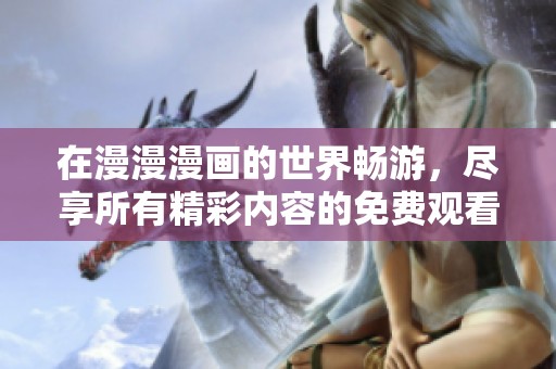 在漫漫漫画的世界畅游，尽享所有精彩内容的免费观看体验