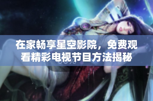 在家畅享星空影院，免费观看精彩电视节目方法揭秘