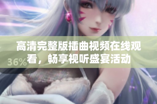 高清完整版插曲视频在线观看，畅享视听盛宴活动