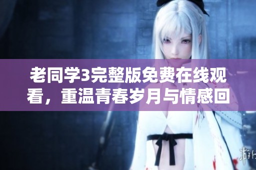 老同学3完整版免费在线观看，重温青春岁月与情感回忆
