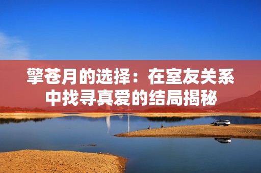 擎苍月的选择：在室友关系中找寻真爱的结局揭秘