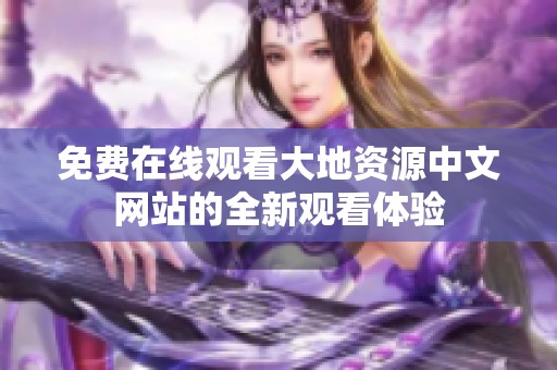 免费在线观看大地资源中文网站的全新观看体验