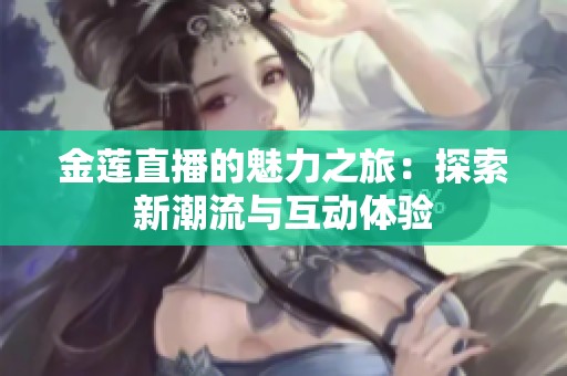 金莲直播的魅力之旅：探索新潮流与互动体验