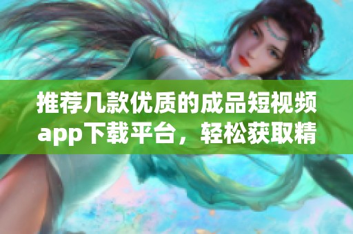 推荐几款优质的成品短视频app下载平台，轻松获取精彩内容