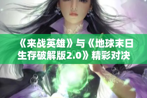 《来战英雄》与《地球末日生存破解版2.0》精彩对决，探索最新手游攻略与玩法解析
