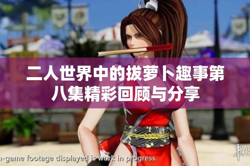 二人世界中的拔萝卜趣事第八集精彩回顾与分享
