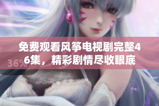 免费观看风筝电视剧完整46集，精彩剧情尽收眼底