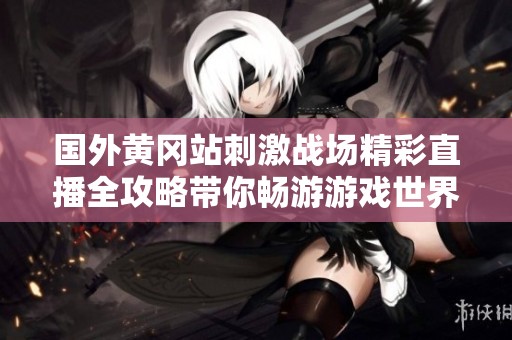 国外黄冈站刺激战场精彩直播全攻略带你畅游游戏世界