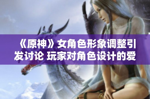 《原神》女角色形象调整引发讨论 玩家对角色设计的爱与争议再度升级